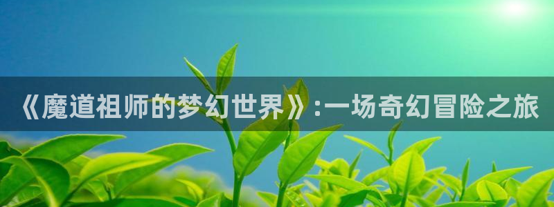 www.喵趣.com.：《魔道祖师的梦幻世界》:一场奇幻冒险之旅