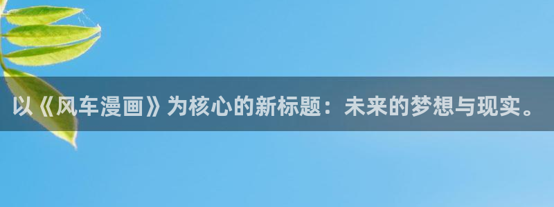 喵趣漫画正版下：以《风车漫画》为核心的新标题：未来的梦想与现实。