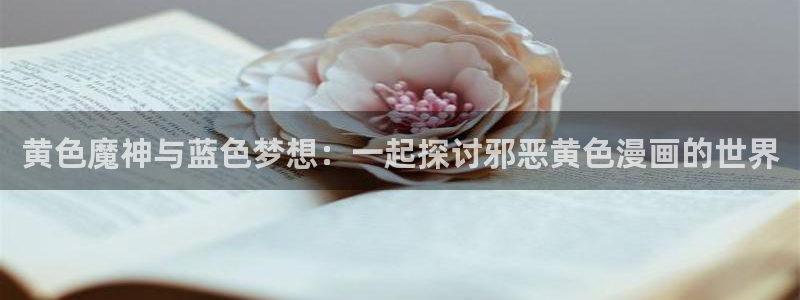 喵趣漫画免费阅读：黄色魔神与蓝色梦想：一起探讨邪恶黄色漫画的世界