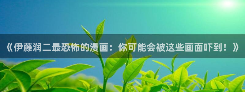 喵趣漫画复活版app下载：《伊藤润二最恐怖的漫画：你可能会被这些画面吓到！》