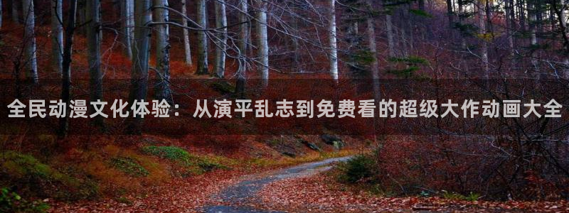 喵趣漫画app官网：全民动漫文化体验：从演平乱志到免费看的超级大作动画大全