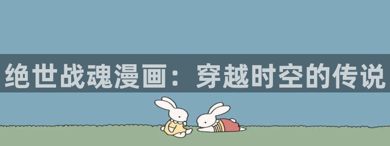喵趣漫画app下载官方正版：绝世战魂漫画：穿越时空的传说