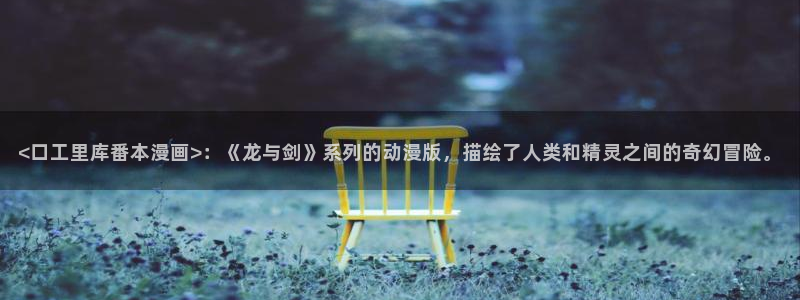 喵趣漫画app下载免费：<口工里库番本漫画>：《龙与剑》系列的动漫版，描绘了人类和精灵之间的奇幻冒险。